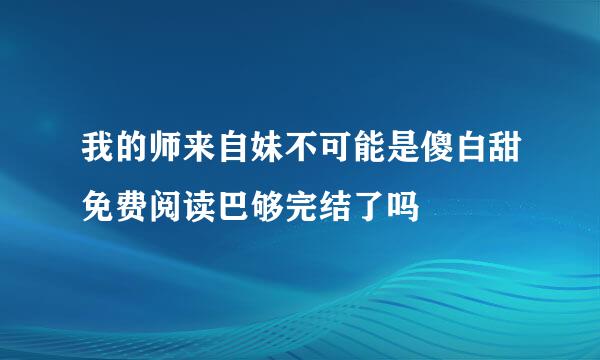 我的师来自妹不可能是傻白甜免费阅读巴够完结了吗