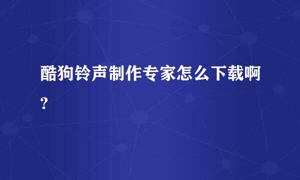 酷狗铃声制作专家怎么下载啊?