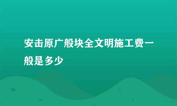 安击原广般块全文明施工费一般是多少