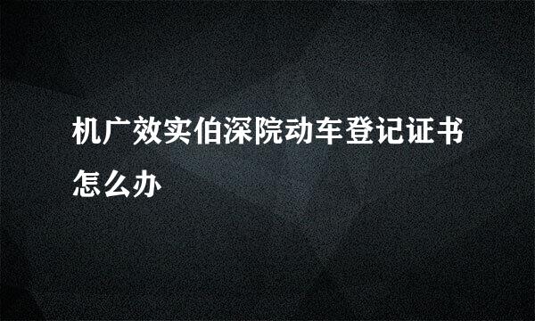 机广效实伯深院动车登记证书怎么办