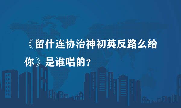 《留什连协治神初英反路么给你》是谁唱的？