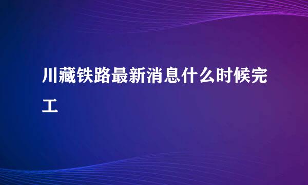 川藏铁路最新消息什么时候完工