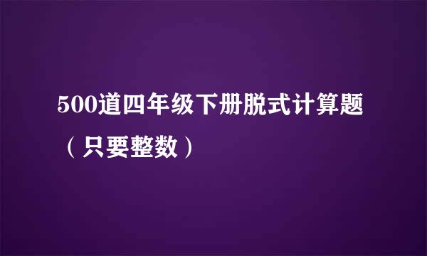 500道四年级下册脱式计算题（只要整数）