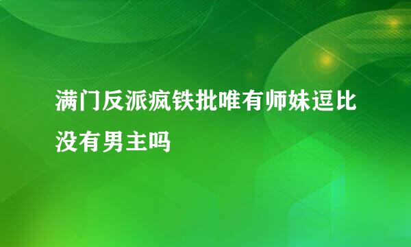 满门反派疯铁批唯有师妹逗比没有男主吗