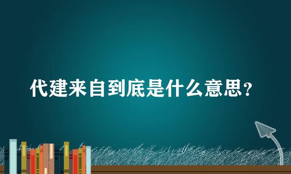 代建来自到底是什么意思？