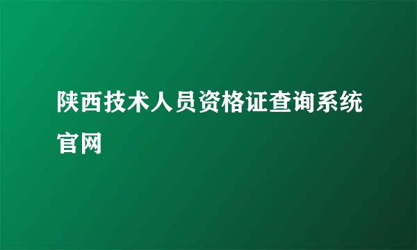 陕西技术人员资格证查询系统官网