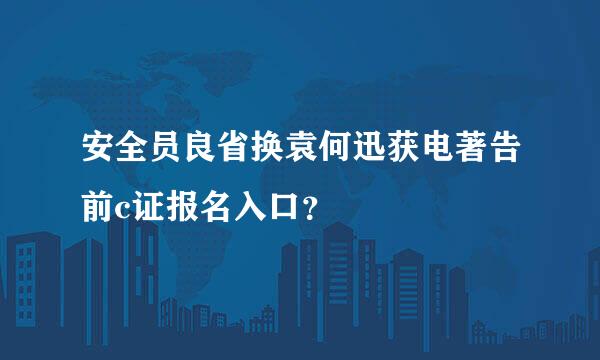 安全员良省换袁何迅获电著告前c证报名入口？