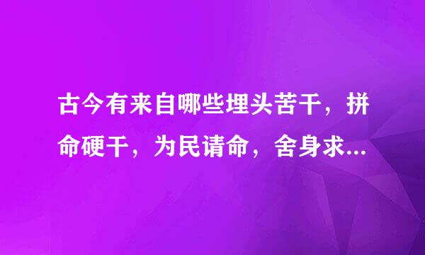 古今有来自哪些埋头苦干，拼命硬干，为民请命，舍身求法的人？360问答事例？