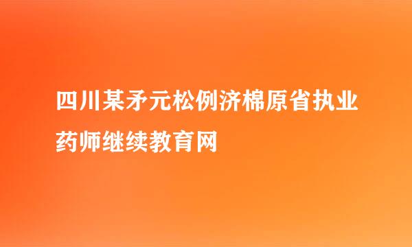 四川某矛元松例济棉原省执业药师继续教育网