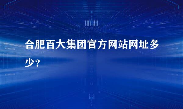 合肥百大集团官方网站网址多少？