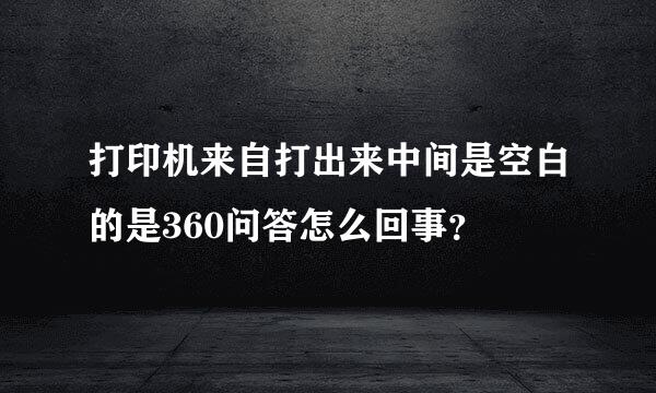 打印机来自打出来中间是空白的是360问答怎么回事？