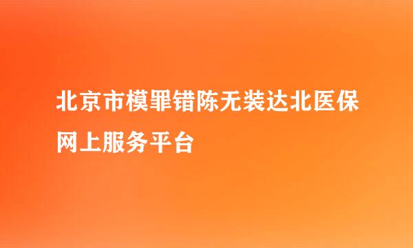 北京市模罪错陈无装达北医保网上服务平台