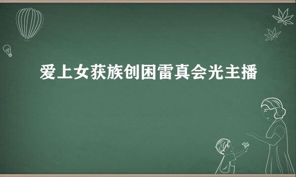 爱上女获族创困雷真会光主播