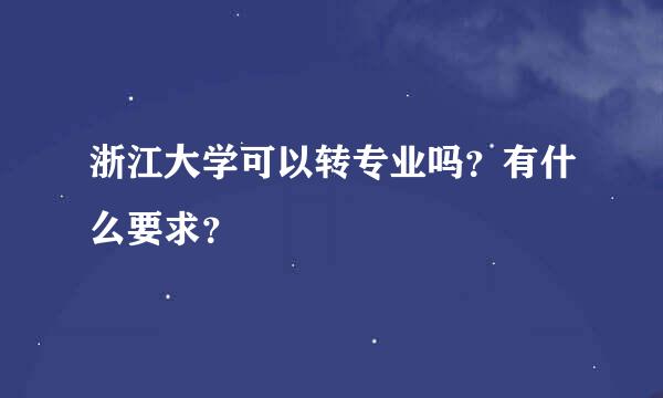 浙江大学可以转专业吗？有什么要求？