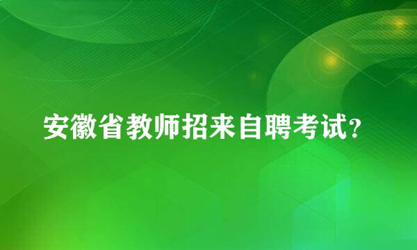 安徽省教师招来自聘考试？