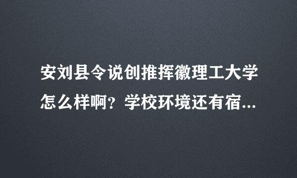 安刘县令说创推挥徽理工大学怎么样啊？学校环境还有宿舍条件都怎么样？