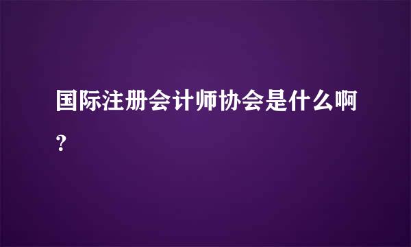 国际注册会计师协会是什么啊？