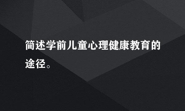 简述学前儿童心理健康教育的途径。