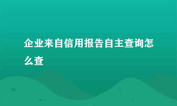 企业来自信用报告自主查询怎么查