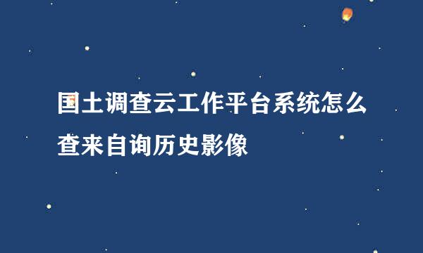 国土调查云工作平台系统怎么查来自询历史影像