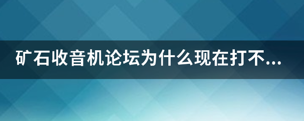 矿石收音机论坛为什么现在来自打不开了