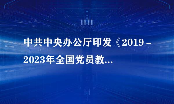 中共中央办公厅印发《2019－2023年全国党员教育培鸡探陆独露保训工作规划》。《规划》提出，从2019年开始，用...