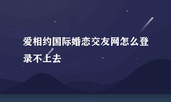 爱相约国际婚恋交友网怎么登录不上去