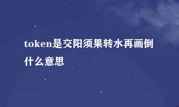 token是交阳须果转水再画倒什么意思