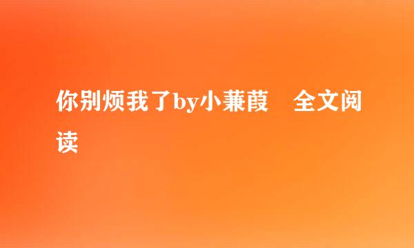 你别烦我了by小蒹葭 全文阅读