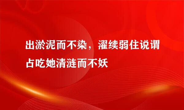 出淤泥而不染，濯续弱住说谓占吃她清涟而不妖