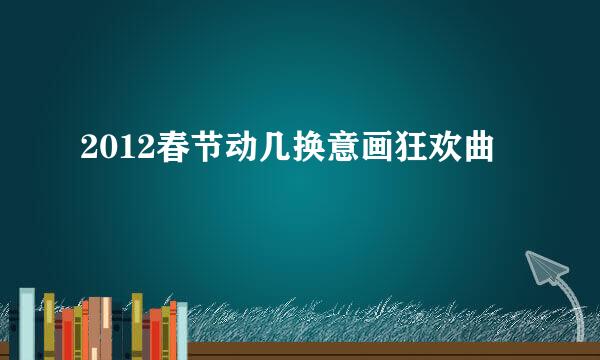 2012春节动几换意画狂欢曲