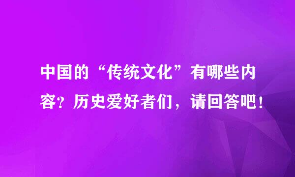 中国的“传统文化”有哪些内容？历史爱好者们，请回答吧！