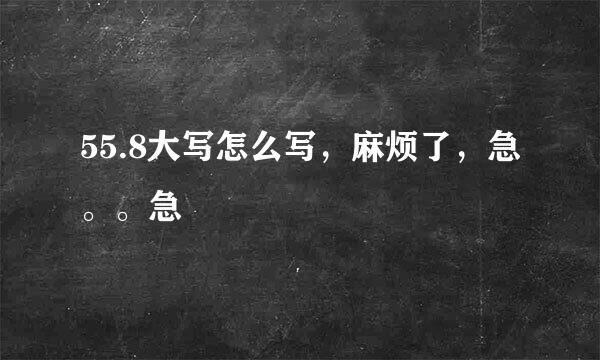 55.8大写怎么写，麻烦了，急。。急