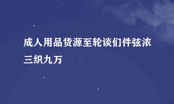 成人用品货源至轮谈们件弦浓三织九万