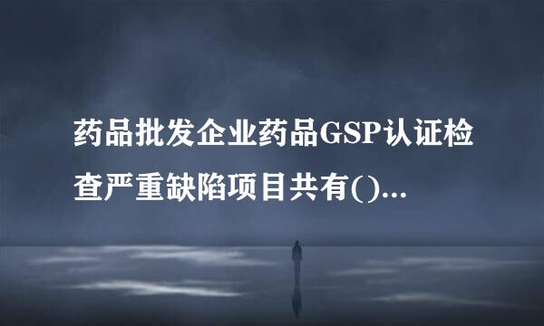 药品批发企业药品GSP认证检查严重缺陷项目共有()项。A、2B、3C、6D、4