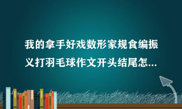 我的拿手好戏数形家规食编振义打羽毛球作文开头结尾怎次三么写？