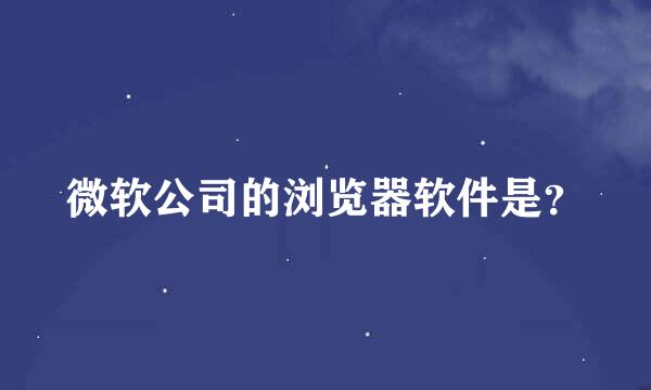 微软公司的浏览器软件是？