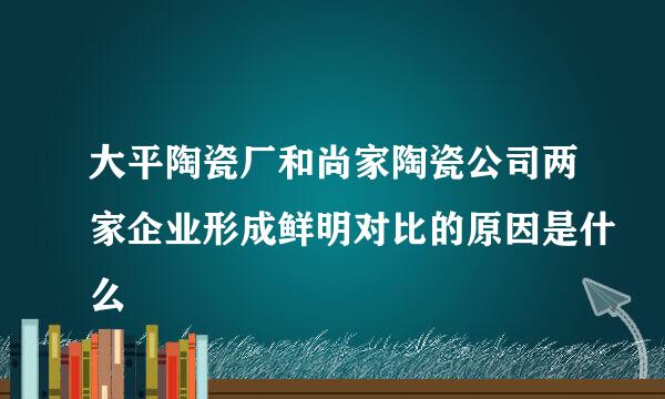 大平陶瓷厂和尚家陶瓷公司两家企业形成鲜明对比的原因是什么