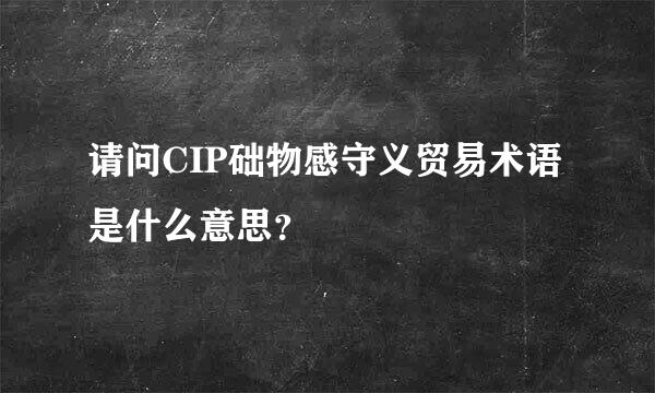 请问CIP础物感守义贸易术语是什么意思？