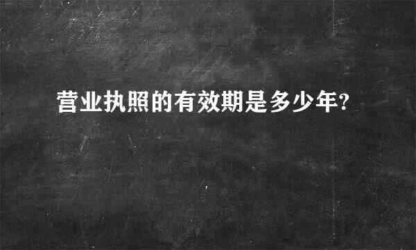 营业执照的有效期是多少年?