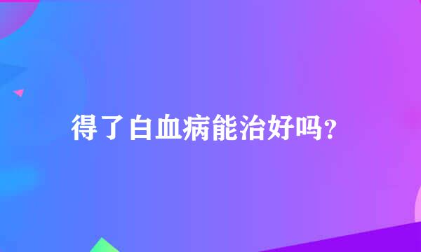 得了白血病能治好吗？