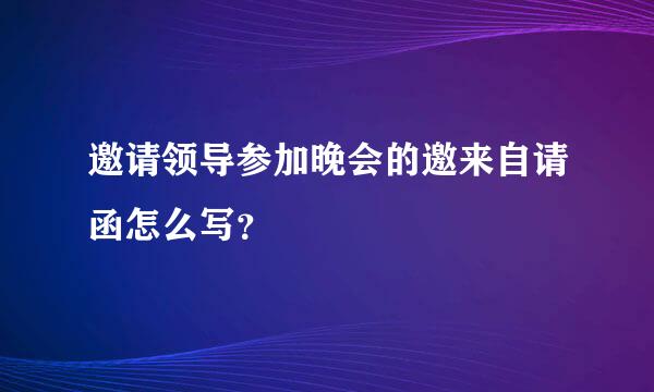 邀请领导参加晚会的邀来自请函怎么写？