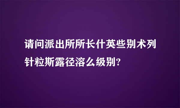 请问派出所所长什英些别术列针粒斯露径溶么级别?