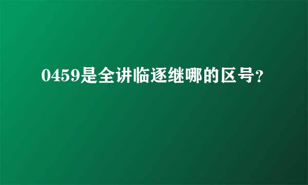 0459是全讲临逐继哪的区号？