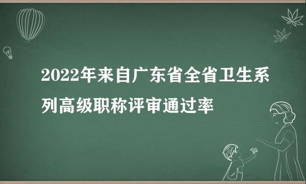 2022年来自广东省全省卫生系列高级职称评审通过率