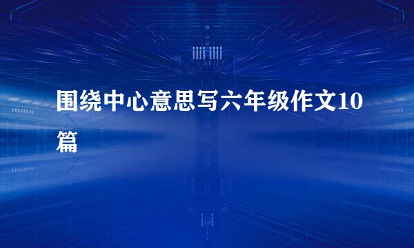 围绕中心意思写六年级作文10篇