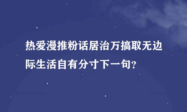 热爱漫推粉话居治万搞取无边际生活自有分寸下一句？