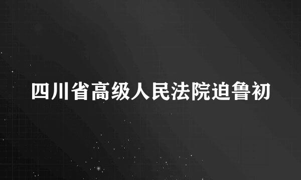 四川省高级人民法院迫鲁初