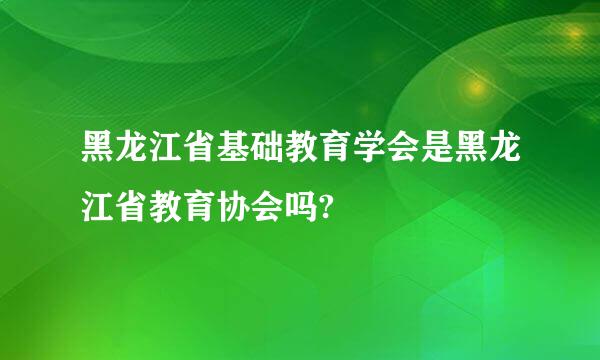 黑龙江省基础教育学会是黑龙江省教育协会吗?