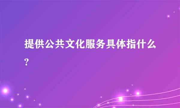 提供公共文化服务具体指什么?